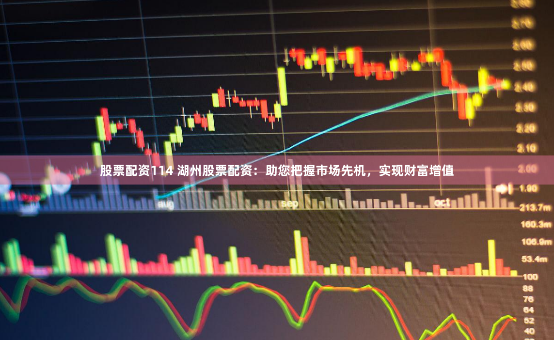 股票配资114 湖州股票配资：助您把握市场先机，实现财富增值