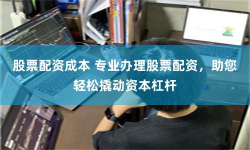 股票配资成本 专业办理股票配资，助您轻松撬动资本杠杆