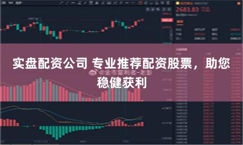 实盘配资公司 专业推荐配资股票，助您稳健获利