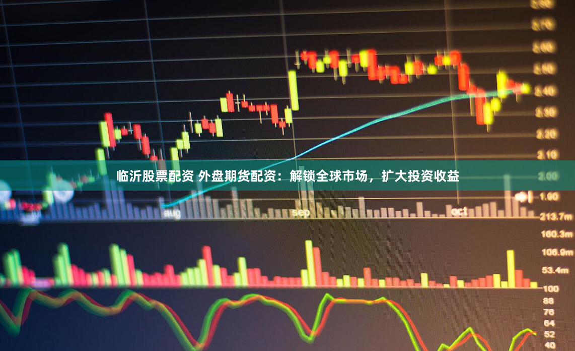 临沂股票配资 外盘期货配资：解锁全球市场，扩大投资收益