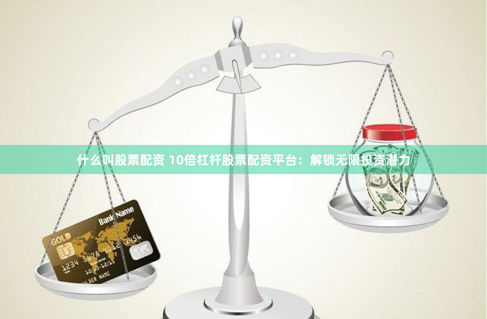 什么叫股票配资 10倍杠杆股票配资平台：解锁无限投资潜力