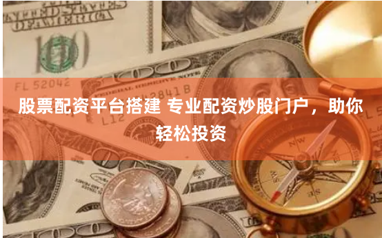 股票配资平台搭建 专业配资炒股门户，助你轻松投资