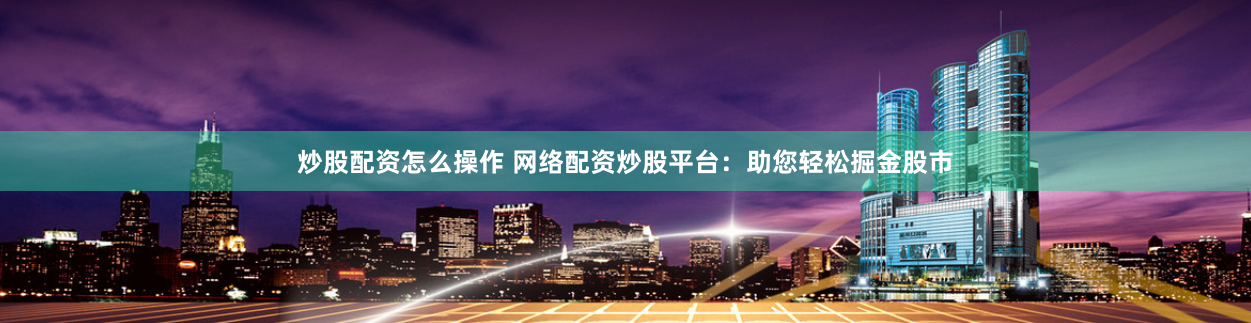 炒股配资怎么操作 网络配资炒股平台：助您轻松掘金股市
