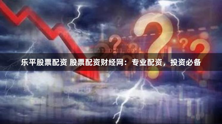 乐平股票配资 股票配资财经网：专业配资，投资必备