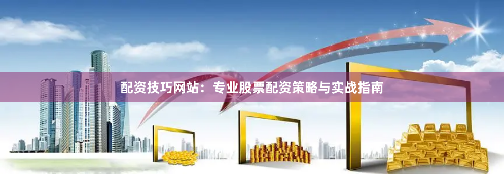 配资技巧网站：专业股票配资策略与实战指南