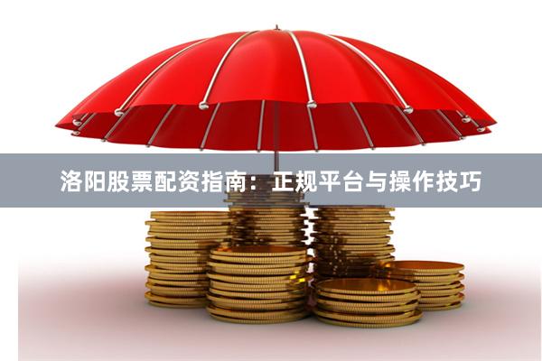 洛阳股票配资指南：正规平台与操作技巧