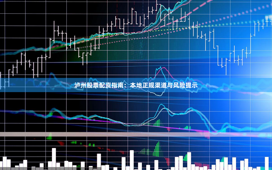 泸州股票配资指南：本地正规渠道与风险提示