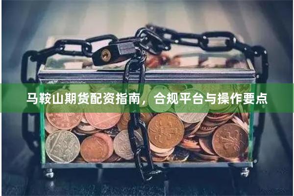 马鞍山期货配资指南，合规平台与操作要点