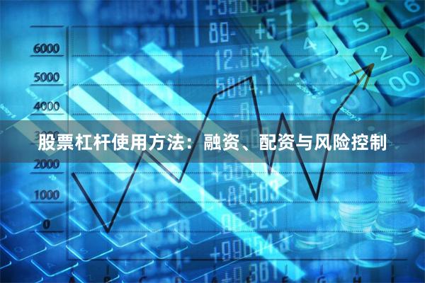 股票杠杆使用方法：融资、配资与风险控制