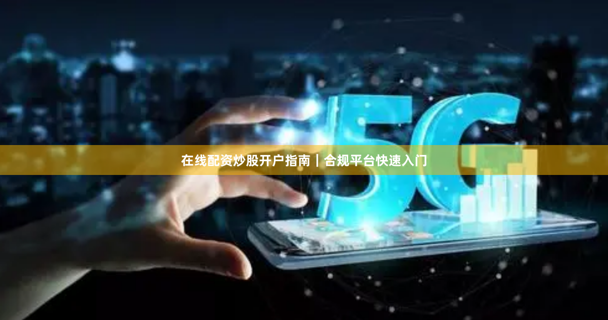 在线配资炒股开户指南|合规平台快速入门