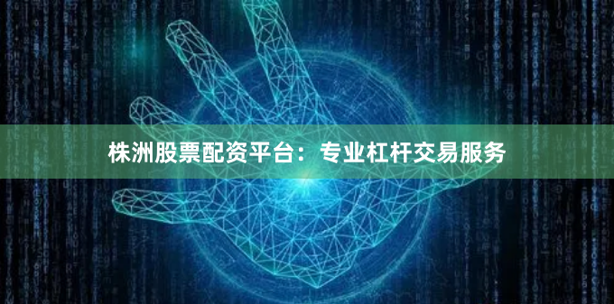 株洲股票配资平台：专业杠杆交易服务