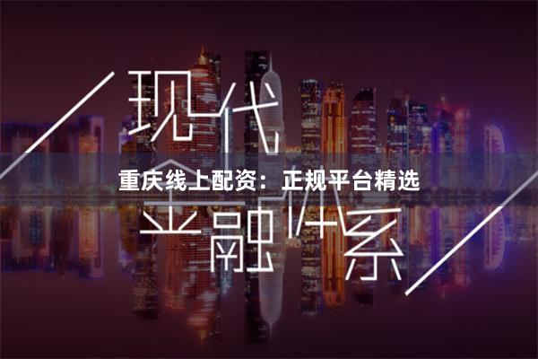 重庆线上配资：正规平台精选