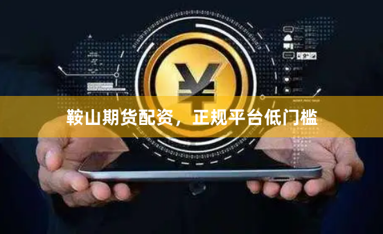 鞍山期货配资，正规平台低门槛