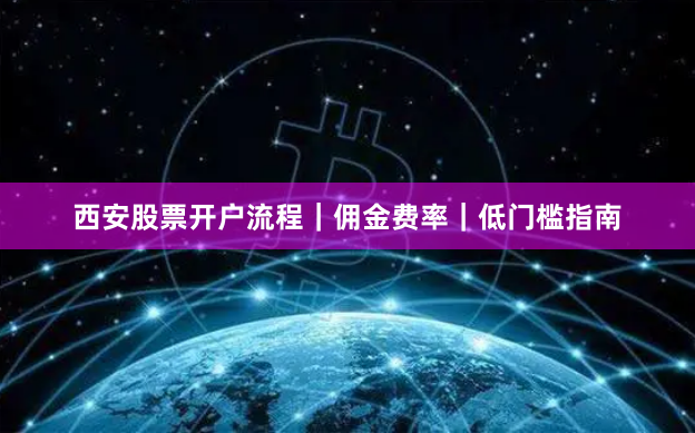 西安股票开户流程｜佣金费率｜低门槛指南