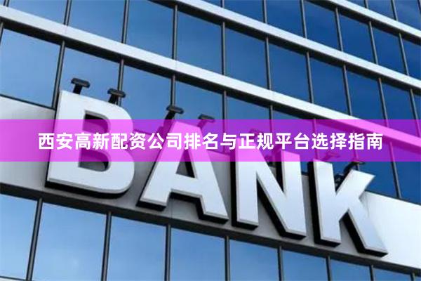 西安高新配资公司排名与正规平台选择指南