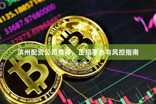 滨州配资公司推荐，正规平台与风控指南
