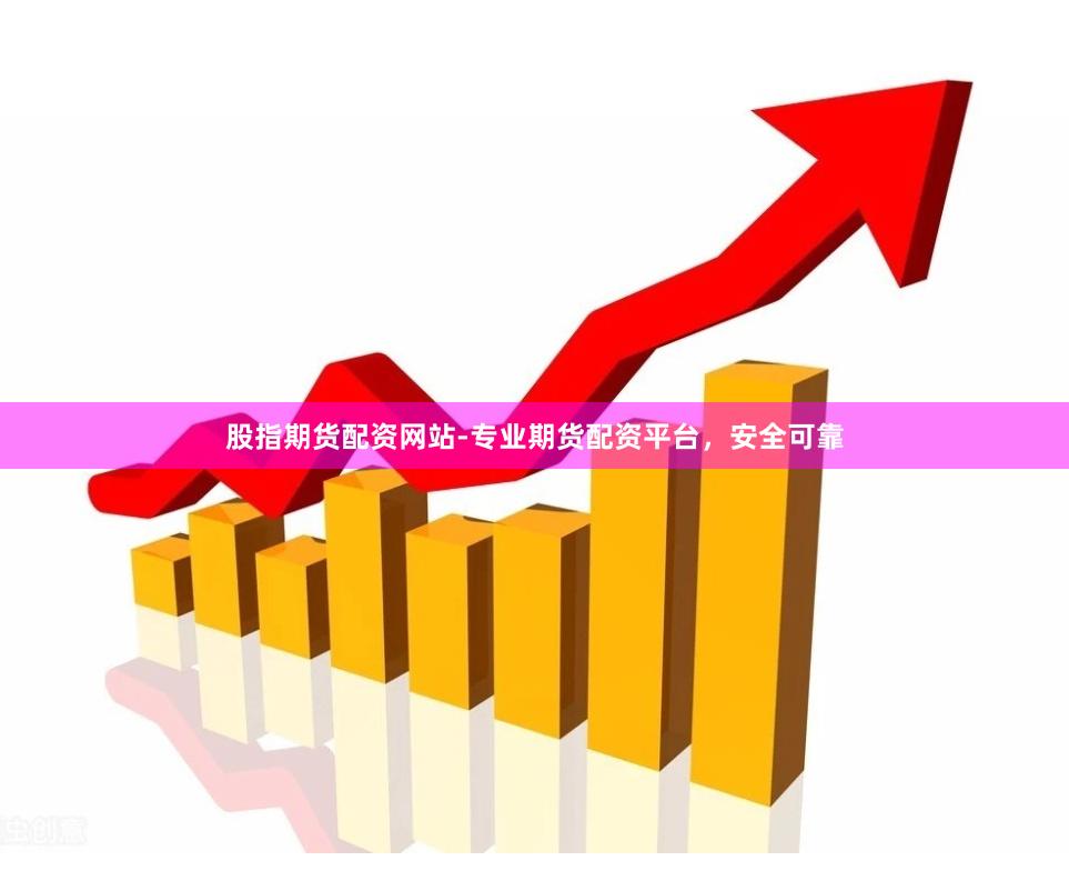 股指期货配资网站-专业期货配资平台，安全可靠