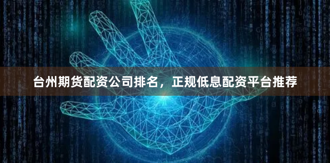 台州期货配资公司排名，正规低息配资平台推荐