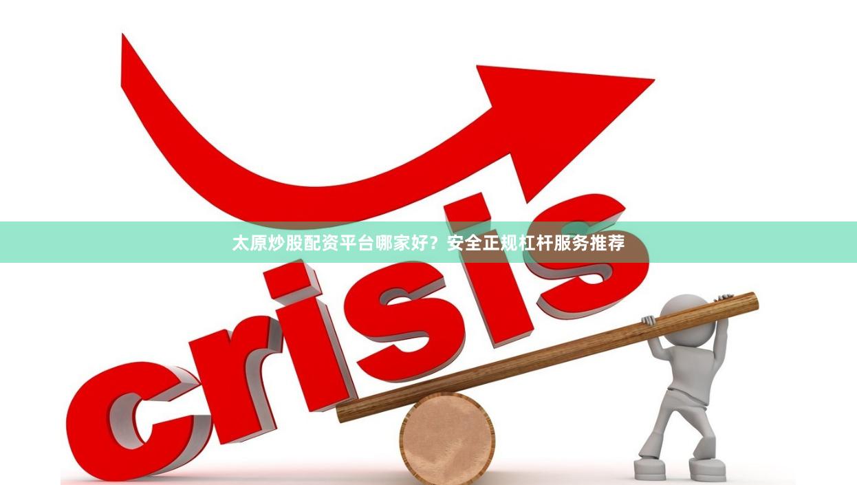 太原炒股配资平台哪家好？安全正规杠杆服务推荐