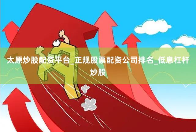 太原炒股配资平台_正规股票配资公司排名_低息杠杆炒股