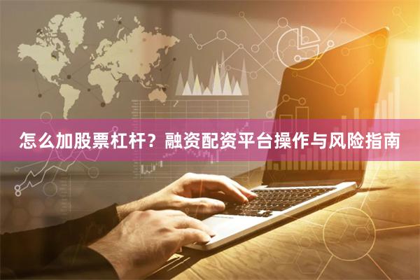 怎么加股票杠杆？融资配资平台操作与风险指南