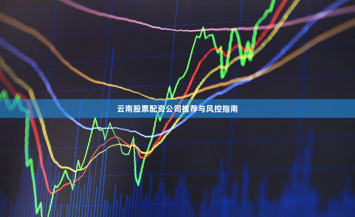 云南股票配资公司推荐与风控指南