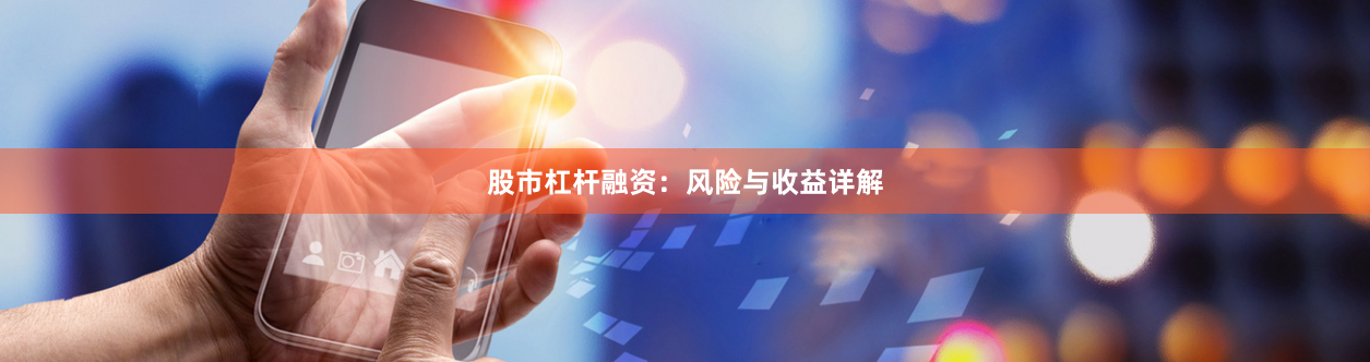 股市杠杆融资：风险与收益详解