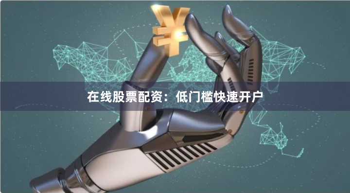 在线股票配资：低门槛快速开户