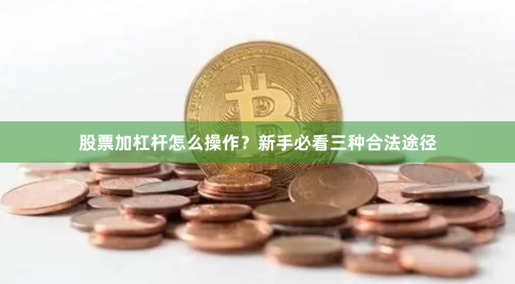 股票加杠杆怎么操作？新手必看三种合法途径