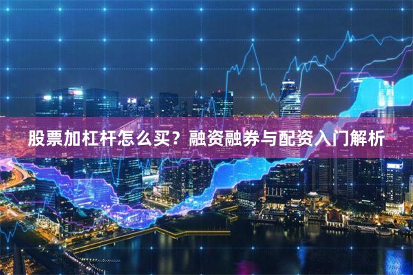 股票加杠杆怎么买？融资融券与配资入门解析