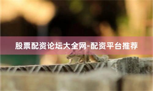 股票配资论坛大全网-配资平台推荐