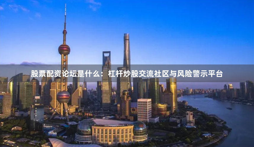 股票配资论坛是什么：杠杆炒股交流社区与风险警示平台