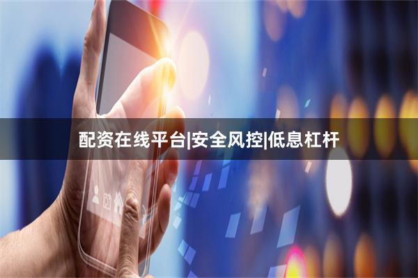 配资在线平台|安全风控|低息杠杆