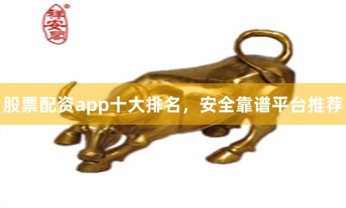 股票配资app十大排名，安全靠谱平台推荐