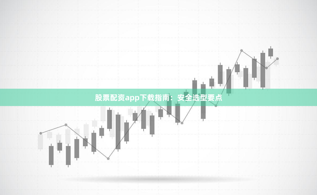 股票配资app下载指南：安全选型要点