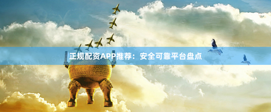 正规配资APP推荐：安全可靠平台盘点