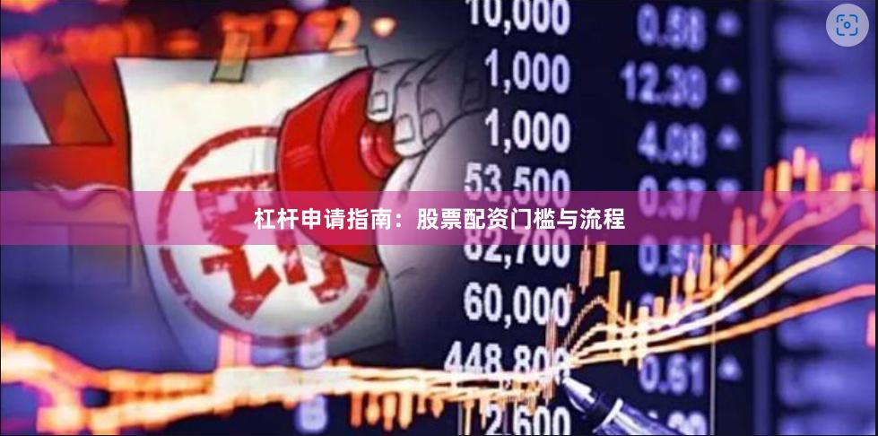 杠杆申请指南：股票配资门槛与流程
