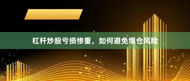 杠杆炒股亏损惨重,如何避免爆仓风险