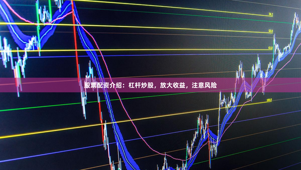股票配资介绍：杠杆炒股，放大收益，注意风险