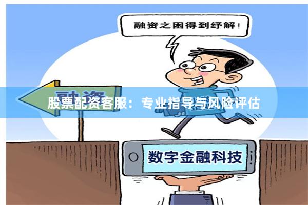 股票配资客服：专业指导与风险评估