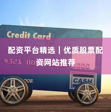 配资平台精选｜优质股票配资网站推荐