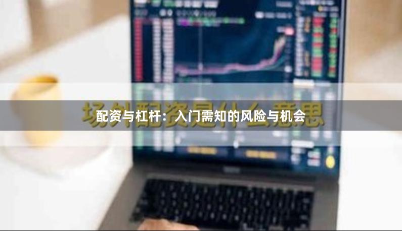 配资与杠杆:入门需知的风险与机会