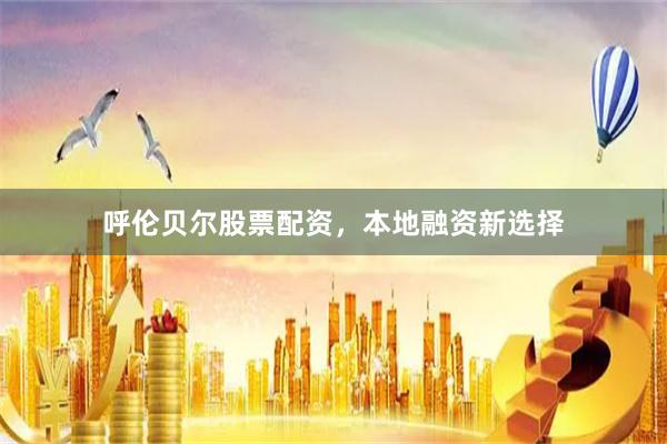 呼伦贝尔股票配资，本地融资新选择