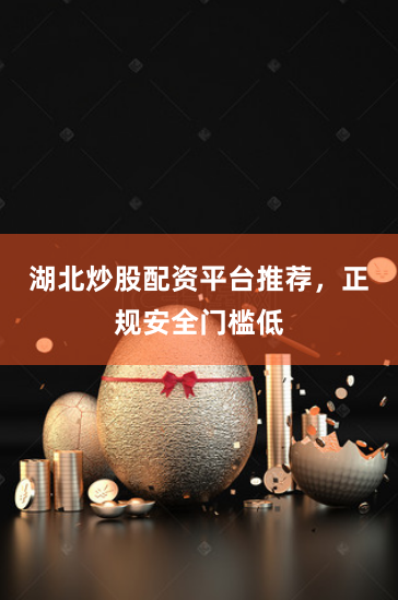 湖北炒股配资平台推荐，正规安全门槛低