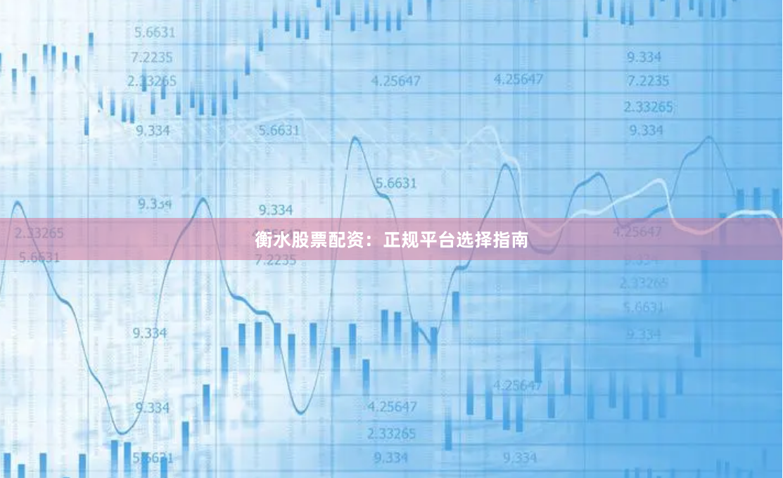 衡水股票配资：正规平台选择指南