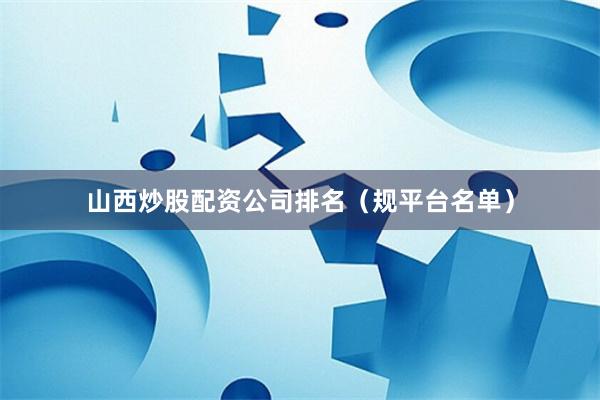 山西炒股配资公司排名（规平台名单）