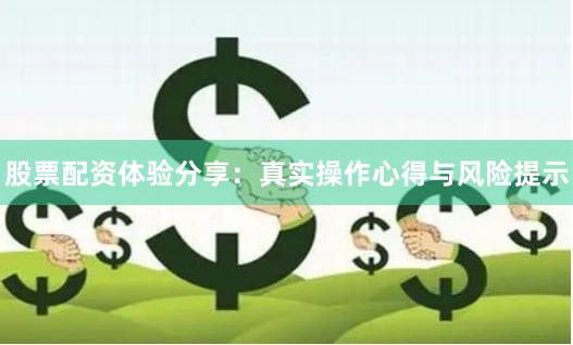 股票配资体验分享：真实操作心得与风险提示