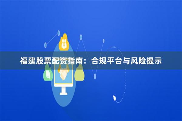 福建股票配资指南：合规平台与风险提示