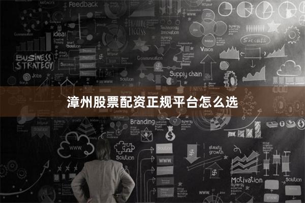 漳州股票配资正规平台怎么选
